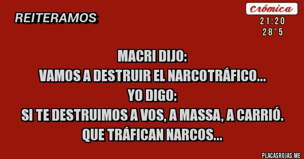 Placas Rojas - Macri dijo: 
Vamos a destruir el Narcotráfico...
Yo digo:
Si te destruimos a vos, a Massa, a Carrió.
Que tráfican Narcos...