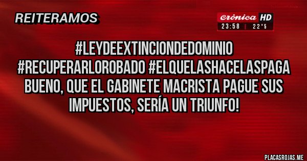 Placas Rojas - #LeyDeExtincionDeDominio #RecuperarLoRobado #ElQueLasHaceLasPaga BUENO, QUE EL GABINETE MACRISTA PAGUE SUS IMPUESTOS, SERÍA UN TRIUNFO!