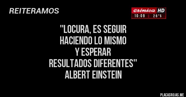 Placas Rojas - ''Locura, es seguir 
haciendo lo mismo 
y esperar 
resultados diferentes''
 ALBERT Einstein