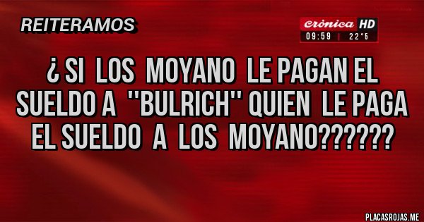 Placas Rojas - ¿ SI  LOS  MOYANO  LE PAGAN EL  SUELDO A  ''BULRICH'' QUIEN  LE PAGA EL SUELDO  A  LOS  MOYANO?????? 