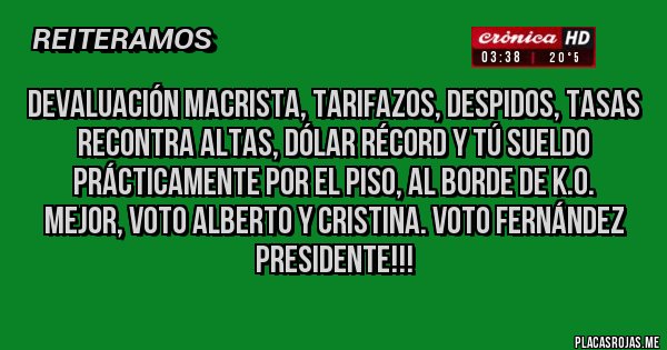 Placas Rojas - Devaluación macrista, TARIFAZOS, despidos, tasas recontra altas, dólar récord y tú sueldo prácticamente por el piso, al borde de K.O. 
MEJOR, VOTO ALBERTO y CRISTINA. VOTO FERNÁNDEZ PRESIDENTE!!!