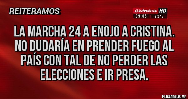 Placas Rojas - LA MARCHA 24 A ENOJO A CRISTINA. NO DUDARÍA EN PRENDER FUEGO AL PAÍS CON TAL DE NO PERDER LAS ELECCIONES E IR PRESA.
