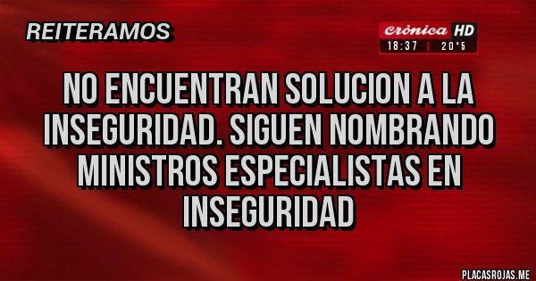 Placas Rojas - NO ENCUENTRAN SOLUCION A LA INSEGURIDAD. SIGUEN NOMBRANDO MINISTROS ESPECIALISTAS EN INSEGURIDAD