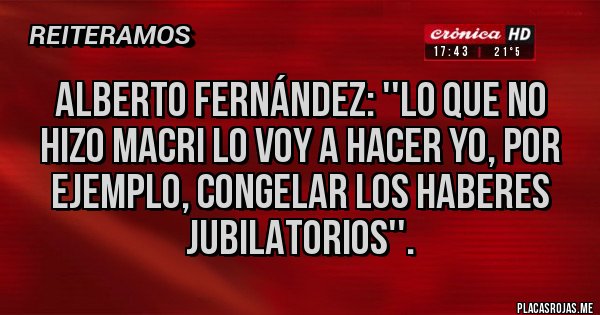 Placas Rojas - Alberto Fernández: ''lo que no hizo macri lo voy a hacer yo, por ejemplo, congelar los haberes jubilatorios''.