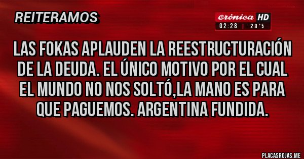 Placas Rojas - LAS FOKAS APLAUDEN LA REESTRUCTURACIÓN DE LA DEUDA. EL ÚNICO MOTIVO POR EL CUAL EL MUNDO NO NOS SOLTÓ,LA MANO ES PARA QUE PAGUEMOS. ARGENTINA FUNDIDA.