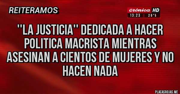 Placas Rojas - ''la justicia'' dedicada a hacer politica macrista mientras asesinan a cientos de mujeres y no hacen nada 