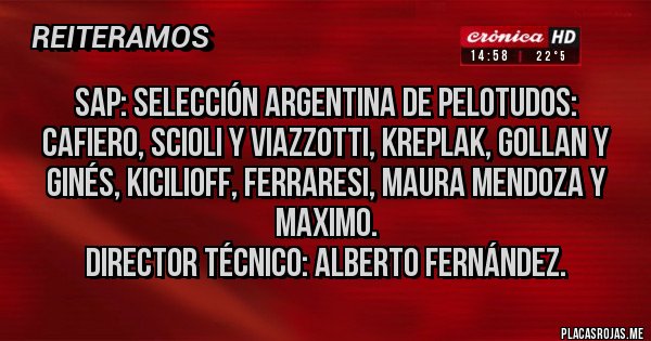 Placas Rojas - SAP: selección argentina de pelotudos: cafiero, Scioli y viazzotti, kreplak, Gollan y Ginés, KICILIOFF, ferraresi, Maura Mendoza y maximo.
Director técnico: Alberto Fernández.