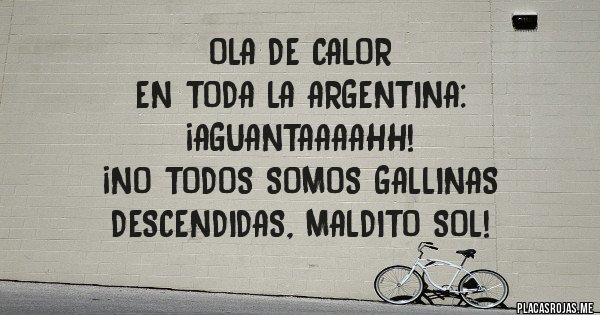 Placas Rojas - Ola de calor
 en toda la Argentina:
 ¡Aguantaaaahh! 
¡No todos somos gallinas descendidas, maldito sol!