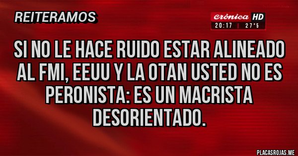Placas Rojas - Si no le hace ruido estar alineado al FMI, EEUU y la OTAN usted no es peronista: es un macrista desorientado.
