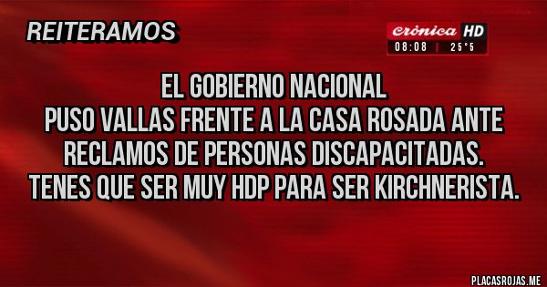 Placas Rojas - El Gobierno Nacional 
puso vallas frente a la Casa Rosada ante reclamos de personas discapacitadas.
Tenes que ser muy HDP para ser kirchnerista.