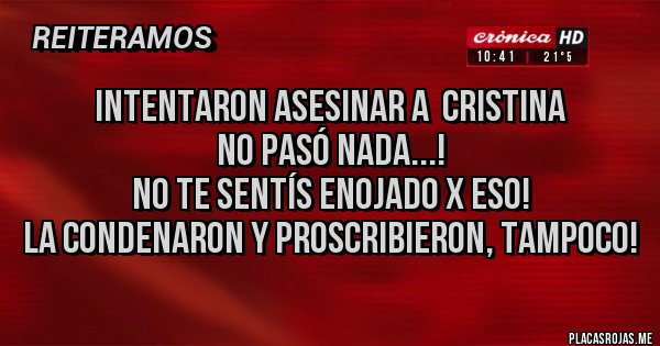 Placas Rojas - INTENTARON ASESINAR A  CRISTINA
No pasó nada...!
No te sentís enojado x eso!
La condenaron y proscribieron, tampoco!