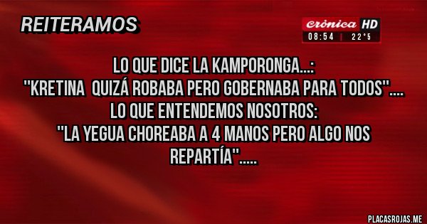 Placas Rojas - Lo que dice La Kamporonga...:
''Kretina  quizá robaba pero gobernaba para todos''....
Lo que entendemos nosotros:
''La yegua choreaba a 4 manos pero algo nos repartía''.....