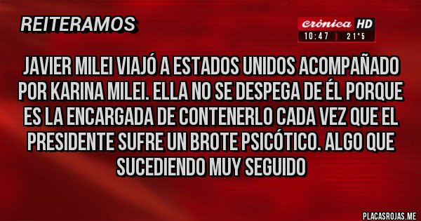 Placas Rojas - JAVIER MILEI VIAJÓ A ESTADOS UNIDOS ACOMPAÑADO POR KARINA MILEI. ELLA NO SE DESPEGA DE ÉL PORQUE ES LA ENCARGADA DE CONTENERLO CADA VEZ QUE EL PRESIDENTE SUFRE UN BROTE PSICÓTICO. ALGO QUE SUCEDIENDO MUY SEGUIDO 