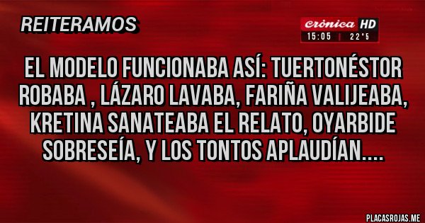 Placas Rojas - el modelo funcionaba así: tuertoNéstor robaba , Lázaro lavaba, Fariña valijeaba,  kretina sanateaba el relato, Oyarbide sobreseía, y los tontos aplaudían....