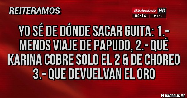 Placas Rojas - Yo sé de dónde sacar guita: 1.- menos viaje de PAPUDO, 2.- qué Karina cobre solo el 2 & de CHOREO 3.- que devuelvan el oro