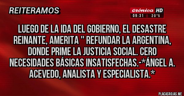 Placas Rojas - LUEGO DE LA IDA DEL GOBIERNO, EL DESASTRE REINANTE, AMERITA '' REFUNDAR LA ARGENTINA, DONDE PRIME LA JUSTICIA SOCIAL. CERO NECESIDADES BÁSICAS INSATISFECHAS.-*Ángel A. Acevedo, Analista y Especialista.*