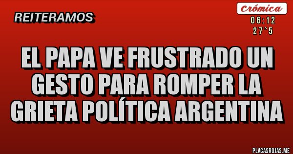Placas Rojas - El Papa ve frustrado un gesto para romper la grieta política argentina