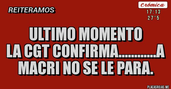 Placas Rojas - Ultimo momento
La CGT confirma............a MACRI no se le para.