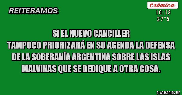 Placas Rojas - Si el nuevo canciller 
Tampoco Priorizará en su agenda la defensa de la Soberanía Argentina sobre las Islas Malvinas que se dedique a otra cosa.