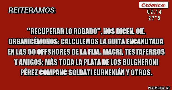 Placas Rojas - ''Recuperar lo robado'', nos dicen. OK.  Organicémonos: calculemos la guita encanutada en las 50 offshores de la flia. Macri, testaferros y amigos; más toda la plata de los Bulgheroni Pérez Companc Soldati Eurnekián y otros.