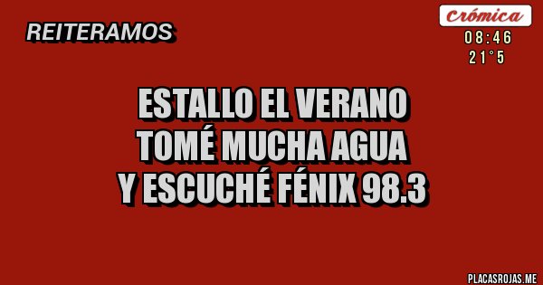 Placas Rojas - Estallo el VERANO
Tomé mucha Agua
y Escuché FÉNIX 98.3
