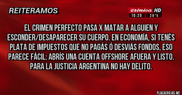 Placas Rojas - El crimen perfecto pasa x MATAR a alguien y esconder/desaparecer su cuerpo. En economía, si tenés plata de impuestos que no pagás ó desviás fondos, eso parece fácil: abrís una cuenta offshore afuera y listo. Para la Justicia Argentina no hay delito. 