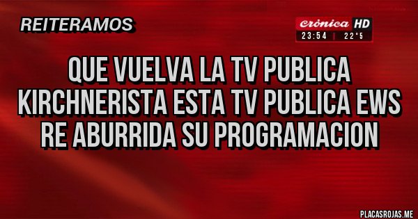Placas Rojas - que vuelva la tv publica kirchnerista esta tv publica ews re aburrida su programacion