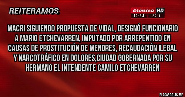 Placas Rojas - MACRI SIGUIENDO PROPUESTA DE VIDAL, DESIGNÓ FUNCIONARIO A MARIO ETCHEVARREN, IMPUTADO POR ARREPENTIDO EN CAUSAS DE PROSTITUCIÓN DE MENORES, RECAUDACIÓN ILEGAL Y NARCOTRÁFICO EN DOLORES,CIUDAD GOBERNADA POR SU HERMANO EL INTENDENTE CAMILO ETCHEVARREN 