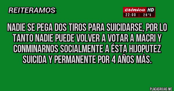 Placas Rojas - Nadie se pega dos tiros para suicidarse, por lo tanto nadie puede volver a votar a Macri y conminarnos socialmente a ésta hijoputez suicida y permanente por 4 años más. 