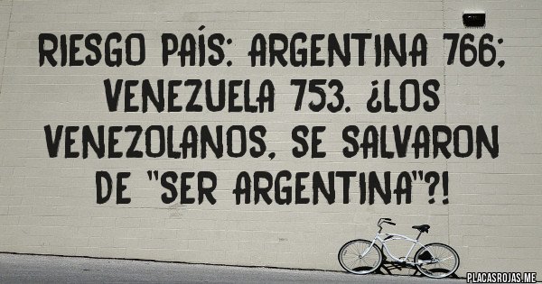 Placas Rojas - Riesgo país: Argentina 766; Venezuela 753. ¿Los venezolanos, se salvaron de ''ser Argentina''?!