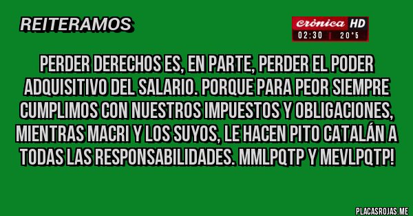 Placas Rojas - Perder derechos es, en parte, perder el poder adquisitivo del salario. Porque para peor siempre cumplimos con nuestros impuestos y obligaciones, mientras Macri y los suyos, le hacen pito catalán a todas las responsabilidades. MMLPQTP Y MEVLPQTP!
