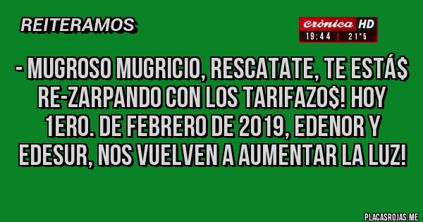 Placas Rojas - - Mugroso Mugricio, RESCATATE, TE ESTÁ$ RE-ZARPANDO CON LOS TARIFAZO$! HOY 1ERO. DE FEBRERO DE 2019, EDENOR Y EDESUR, NOS VUELVEN A AUMENTAR LA LUZ! 