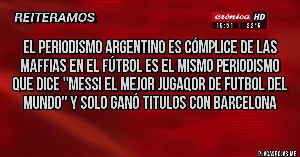 Placas Rojas - el periodismo argentino es cómplice de las MAFFIAS en el fútbol es el mismo periodismo que dice ''Messi el mejor jugaqor de futbol del mundo'' Y SOLO GANÓ TITULOS CON BARCELONA