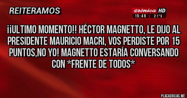 Placas Rojas - ¡¡ULTIMO MOMENTO!! HÉCTOR MAGNETTO, LE DIJO AL PRESIDENTE MAURICIO MACRI, VOS PERDISTE POR 15 PUNTOS,NO YO! MAGNETTO ESTARÍA CONVERSANDO CON *FRENTE DE TODOS*  