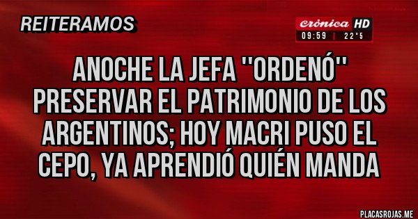 Placas Rojas - anoche la jefa ''ordenó'' preservar el patrimonio de los argentinos; hoy macri puso el cepo, ya aprendió quién manda