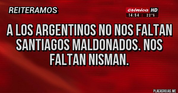 Placas Rojas - A LOS ARGENTINOS NO NOS FALTAN SANTIAGOS MALDONADOS. NOS FALTAN NISMAN.