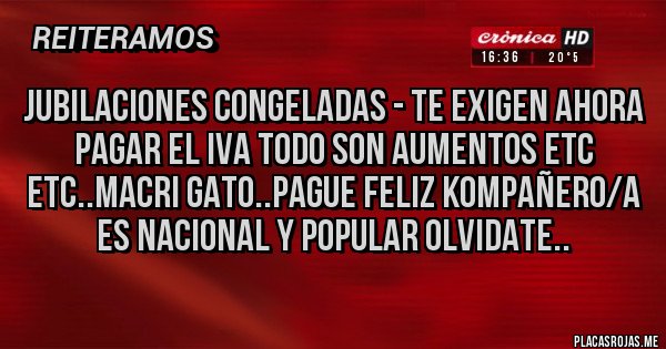 Placas Rojas - Jubilaciones congeladas - te exigen ahora pagar el iva todo son aumentos etc etc..MACRI GATO..Pague Feliz Kompañero/a es Nacional y Popular Olvidate..