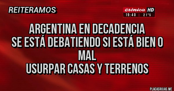 Placas Rojas - ARGENTINA EN DECADENCIA
SE ESTÁ DEBATIENDO SI ESTÁ BIEN O MAL
USURPAR CASAS Y TERRENOS