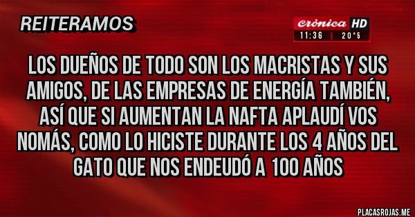 Placas Rojas - Los dueños de todo son los macristas y sus amigos, de las empresas de energía también, así que si aumentan la nafta aplaudí vos nomás, como lo hiciste durante los 4 años del gato que nos endeudó a 100 años