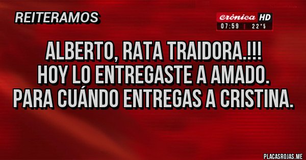 Placas Rojas - Alberto, RATA traidora.!!!
Hoy lo entregaste a Amado.
Para cuándo entregas a CRISTINA.