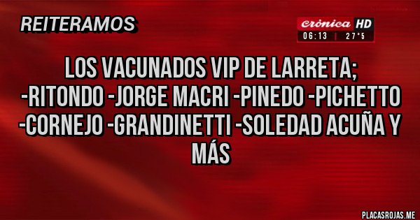Placas Rojas - Los vacunados VIP de Larreta;
-Ritondo -Jorge Macri -Pinedo -Pichetto
-Cornejo -Grandinetti -Soledad Acuña y más 