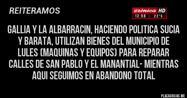 Placas Rojas - GALLIA Y LA ALBARRACIN, HACIENDO POLITICA SUCIA Y BARATA, UTILIZAN BIENES DEL MUNICIPIO DE LULES (MAQUINAS Y EQUIPOS) PARA REPARAR CALLES DE SAN PABLO Y EL MANANTIAL- MIENTRAS AQUI SEGUIMOS EN ABANDONO TOTAL 