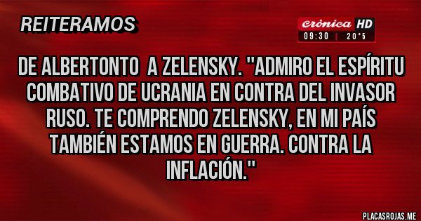 Placas Rojas - De Albertonto  a zelensky. ''Admiro el espíritu combativo de Ucrania en contra del invasor ruso. Te comprendo zelensky, en mi país también estamos en guerra. Contra la inflación.''
