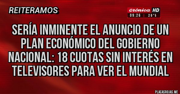 Placas Rojas - SERÍA INMINENTE EL ANUNCIO DE UN PLAN ECONÓMICO DEL GOBIERNO NACIONAL: 18 CUOTAS SIN INTERÉS EN TELEVISORES PARA VER EL MUNDIAL