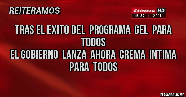 Placas Rojas - TRAS EL EXITO DEL  PROGRAMA  GEL  PARA TODOS
EL GOBIERNO  LANZA  AHORA  CREMA  INTIMA  
PARA  TODOS