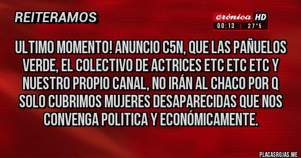 Placas Rojas - Ultimo momento! Anuncio C5N, que las pañuelos verde, el colectivo de actrices etc etc etc y nuestro propio canal, no irán al chaco por q solo cubrimos mujeres desaparecidas que nos convenga politica y económicamente.