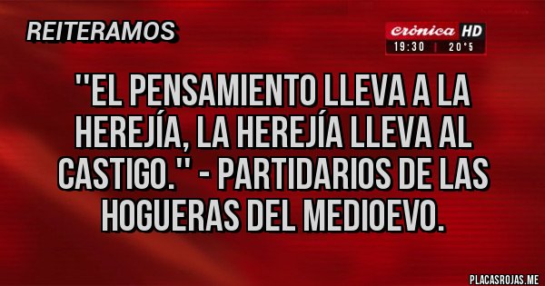 Placas Rojas - ''El pensamiento lleva a la herejía, la herejía lleva al castigo.'' - partidarios de las hogueras del medioevo.