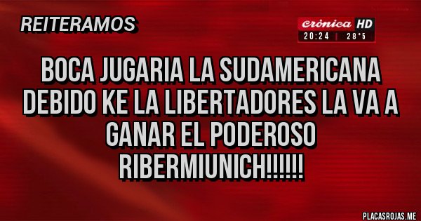 Placas Rojas - BOCA JUGARIA LA SUDAMERICANA DEBIDO KE LA LIBERTADORES LA VA A GANAR EL PODEROSO RIBERMIUNICH!!!!!!