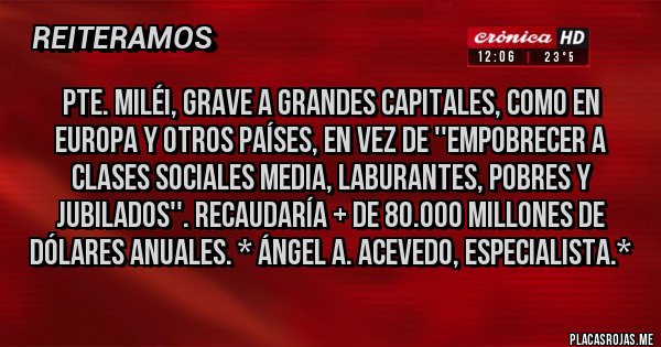 Placas Rojas - Pte. Miléi, Grave a Grandes Capitales, como en Europa y otros países, en vez de ''Empobrecer a Clases Sociales Media, Laburantes, Pobres y Jubilados''. Recaudaría + de 80.000 Millones de Dólares Anuales. * Ángel A. Acevedo, Especialista.*