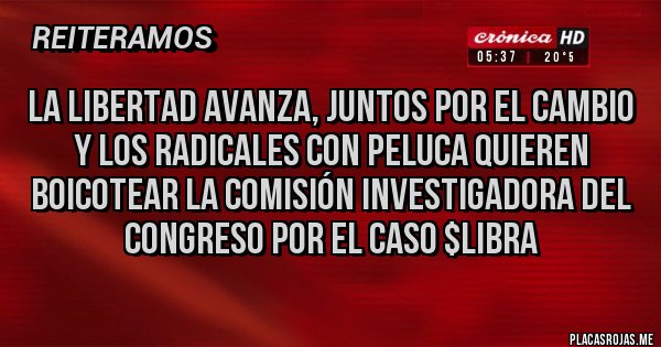 Placas Rojas - LA LIBERTAD AVANZA, JUNTOS POR EL CAMBIO Y LOS RADICALES CON PELUCA QUIEREN BOICOTEAR LA COMISIÓN INVESTIGADORA DEL CONGRESO POR EL CASO $LIBRA 